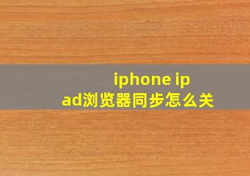 iphone ipad浏览器同步怎么关